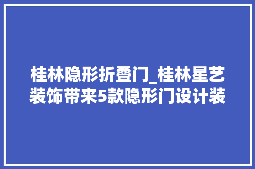 桂林隐形折叠门_桂林星艺装饰带来5款隐形门设计装修效果超赞