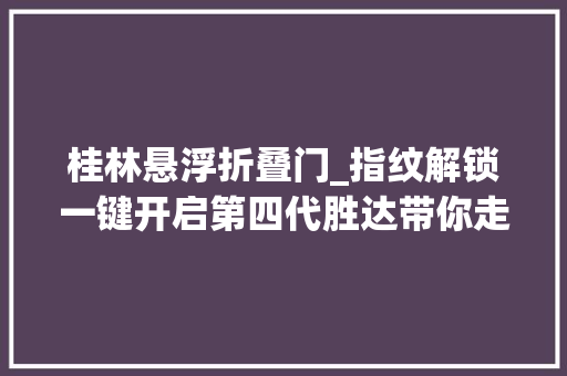 桂林悬浮折叠门_指纹解锁一键开启第四代胜达带你走进山水桂林