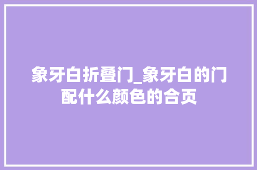 象牙白折叠门_象牙白的门配什么颜色的合页