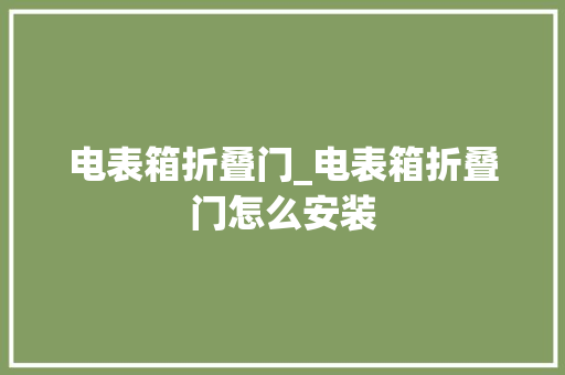 电表箱折叠门_电表箱折叠门怎么安装
