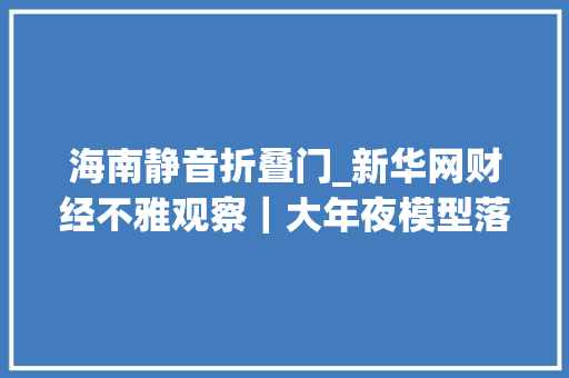 海南静音折叠门_新华网财经不雅观察｜大年夜模型落地应用难点与破局