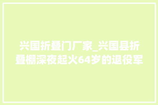 兴国折叠门厂家_兴国县折叠棚深夜起火64岁的退役军人冲入火场救出两名白叟