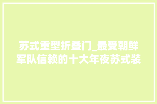 苏式重型折叠门_最受朝鲜军队信赖的十大年夜苏式装备
