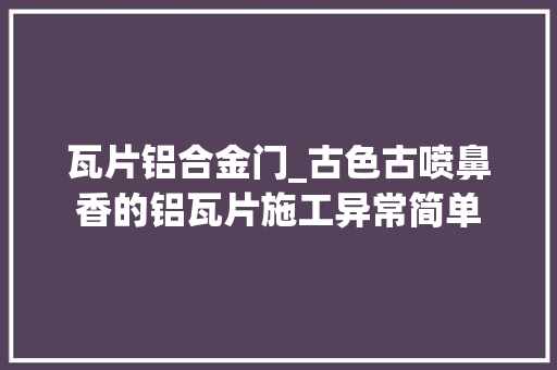 瓦片铝合金门_古色古喷鼻香的铝瓦片施工异常简单
