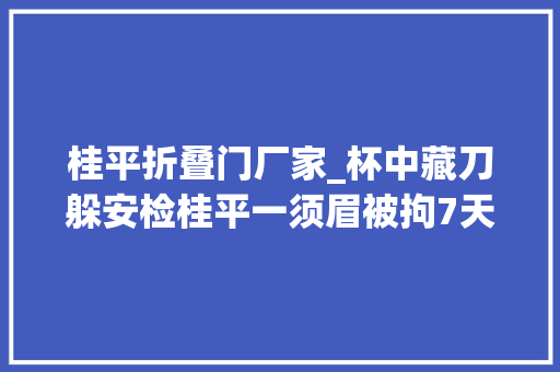 桂平折叠门厂家_杯中藏刀躲安检桂平一须眉被拘7天这些犯禁品切切别带去乘车