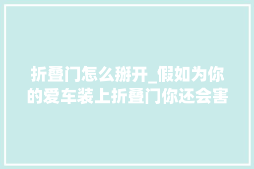 折叠门怎么掰开_假如为你的爱车装上折叠门你还会害怕车子被两面夹击开不了门吗