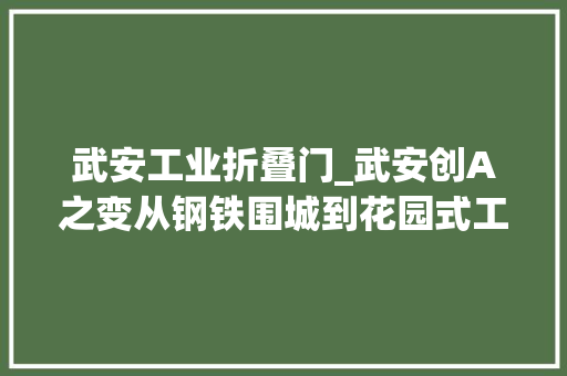 武安工业折叠门_武安创A之变从钢铁围城到花园式工厂