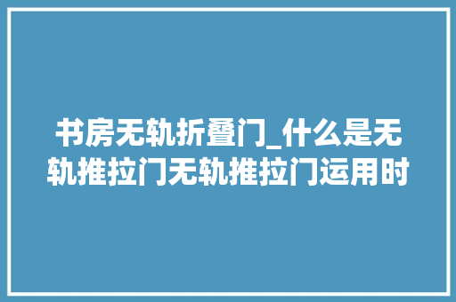书房无轨折叠门_什么是无轨推拉门无轨推拉门运用时需要留心什么