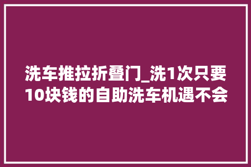 洗车推拉折叠门_洗1次只要10块钱的自助洗车机遇不会伤车漆别怪我不告诉你