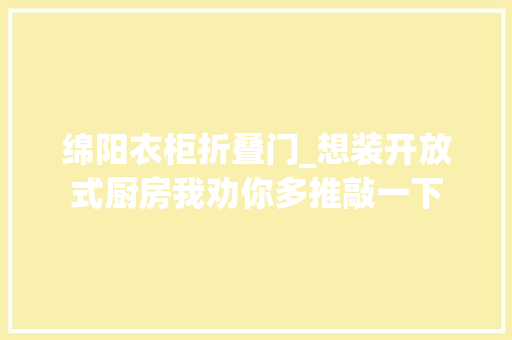 绵阳衣柜折叠门_想装开放式厨房我劝你多推敲一下