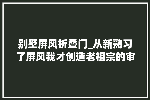 别墅屏风折叠门_从新熟习了屏风我才创造老祖宗的审美是真绝