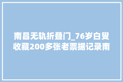 南昌无轨折叠门_76岁白叟收藏200多张老票据记录南昌交通变革史