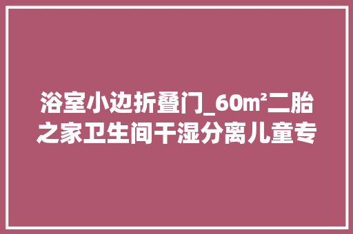 浴室小边折叠门_60㎡二胎之家卫生间干湿分离儿童专属活动房还有酒吧办公区堪称小户型收纳典范
