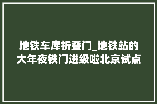 地铁车库折叠门_地铁站的大年夜铁门进级啦北京试点智能电动门