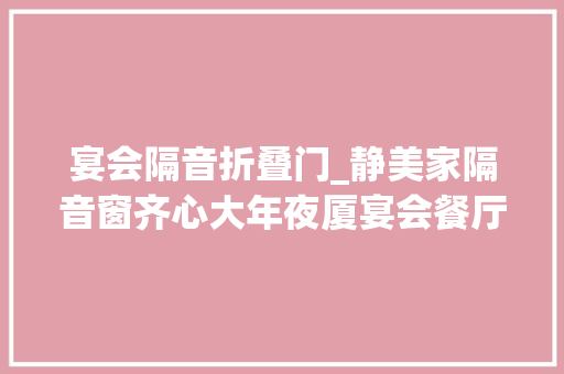 宴会隔音折叠门_静美家隔音窗齐心大年夜厦宴会餐厅KTV房隔音门安装