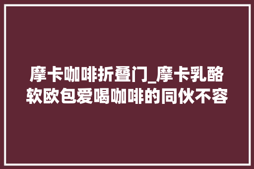 摩卡咖啡折叠门_摩卡乳酪软欧包爱喝咖啡的同伙不容错过软欧包