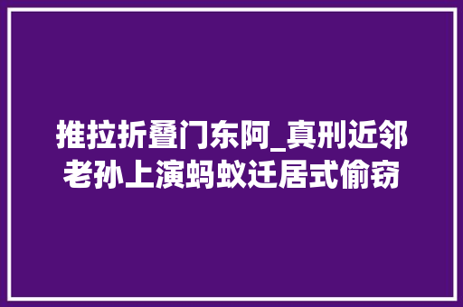 推拉折叠门东阿_真刑近邻老孙上演蚂蚁迁居式偷窃