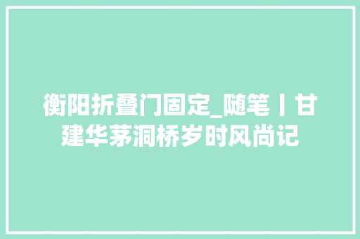 衡阳折叠门固定_随笔丨甘建华茅洞桥岁时风尚记