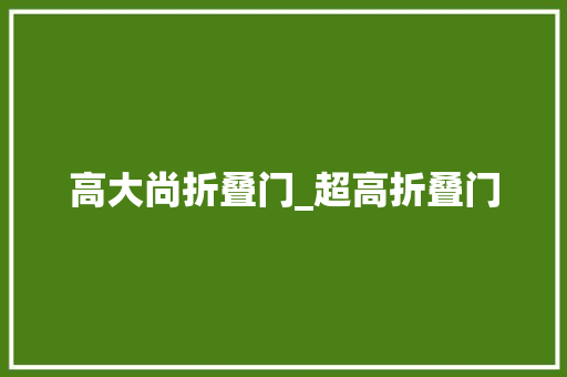 高大尚折叠门_超高折叠门