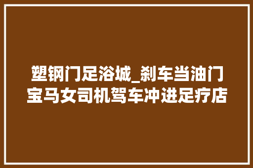 塑钢门足浴城_刹车当油门宝马女司机驾车冲进足疗店