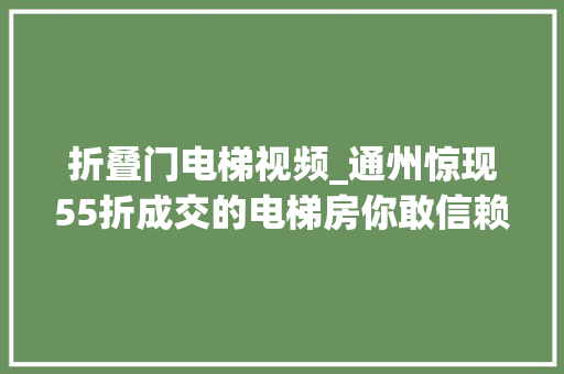 折叠门电梯视频_通州惊现55折成交的电梯房你敢信赖吗一个敢说真