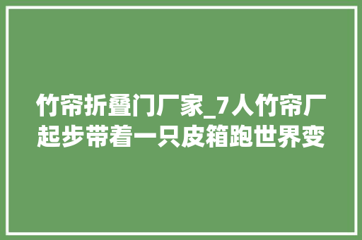 竹帘折叠门厂家_7人竹帘厂起步带着一只皮箱跑世界变身为全球第2大年夜窗帘公司