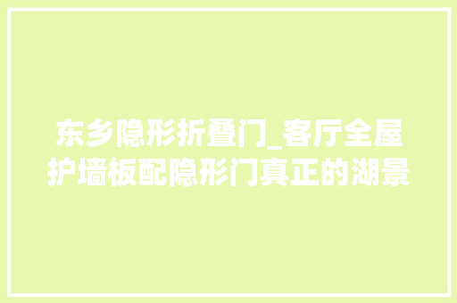 东乡隐形折叠门_客厅全屋护墙板配隐形门真正的湖景房视野就是好太倾慕了