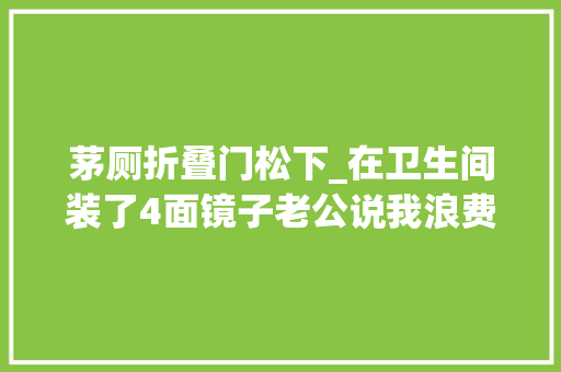 茅厕折叠门松下_在卫生间装了4面镜子老公说我浪费直到洗完头他改口夸明智