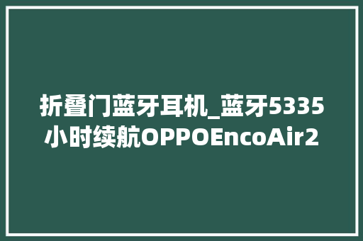 折叠门蓝牙耳机_蓝牙5335小时续航OPPOEncoAir2新声版耳机89元59折