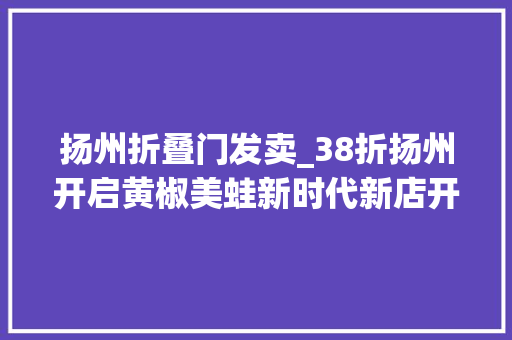 扬州折叠门发卖_38折扬州开启黄椒美蛙新时代新店开业去禄合门放肆开吃