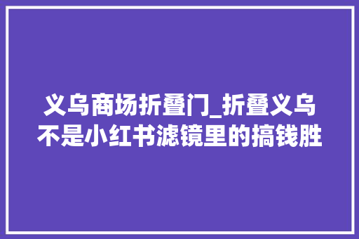 义乌商场折叠门_折叠义乌不是小红书滤镜里的搞钱胜地
