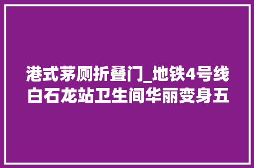 港式茅厕折叠门_地铁4号线白石龙站卫生间华丽变身五大年夜亮点让你感想沾染港式文化