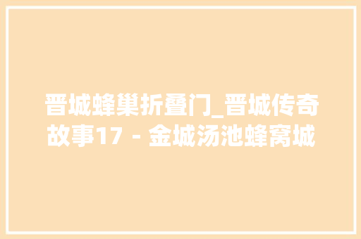晋城蜂巢折叠门_晋城传奇故事17－金城汤池蜂窝城