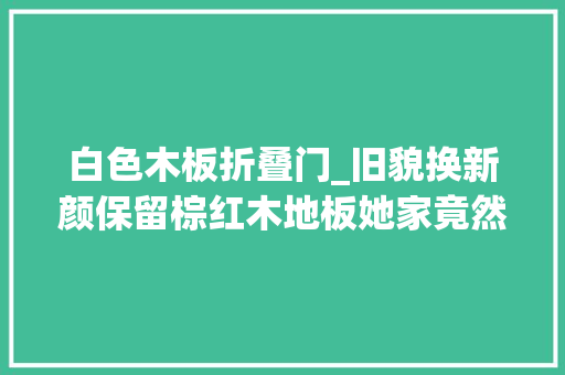 白色木板折叠门_旧貌换新颜保留棕红木地板她家竟然还能改得这么好看