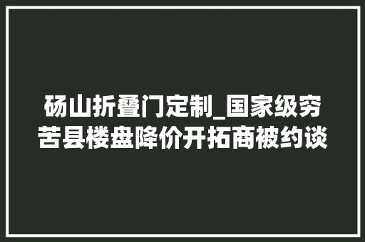 砀山折叠门定制_国家级穷苦县楼盘降价开拓商被约谈安徽砀山去年新房面积翻番居平易近购买力弱