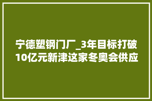 宁德塑钢门厂_3年目标打破10亿元新津这家冬奥会供应商再添新赛道