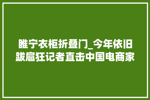 睢宁衣柜折叠门_今年依旧跋扈狂记者直击中国电商家居第一镇沙集镇