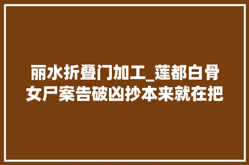 丽水折叠门加工_莲都白骨女尸案告破凶抄本来就在把守所内