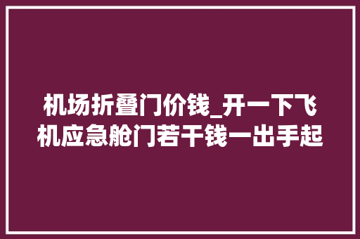 机场折叠门价钱_开一下飞机应急舱门若干钱一出手起码10万有钱也不能率性