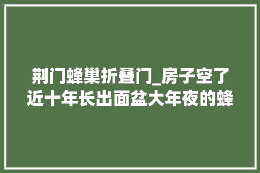 荆门蜂巢折叠门_房子空了近十年长出面盆大年夜的蜂窝房主赶紧乞助了