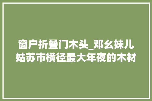 窗户折叠门木头_邓幺妹儿姑苏市横径最大年夜的木材市场复古风门窗