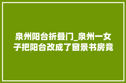 泉州阳台折叠门_泉州一女子把阳台改成了窗景书房竟意外成了梦中情家太倾慕了