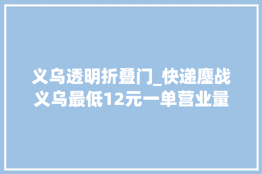 义乌透明折叠门_快递鏖战义乌最低12元一单营业量超北京上海