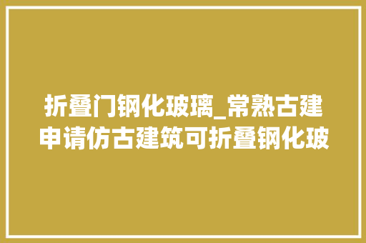 折叠门钢化玻璃_常熟古建申请仿古建筑可折叠钢化玻璃围护系统专利提高施工效率