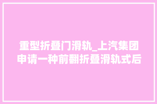 重型折叠门滑轨_上汽集团申请一种前翻折叠滑轨式后排座椅以及后排座椅折叠方法专利增大年夜行李舱的容积扩充后的这个行李舱空间的高度较高