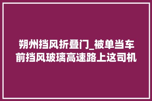 朔州挡风折叠门_被单当车前挡风玻璃高速路上这司机胆够大年夜