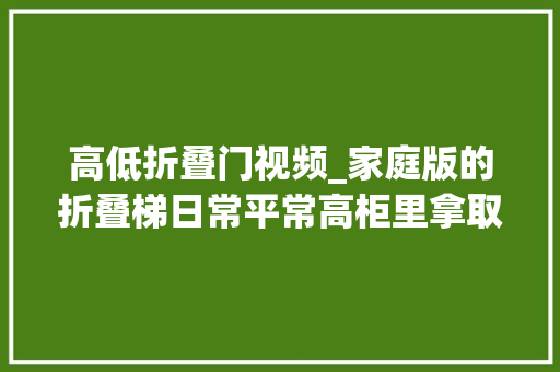 高低折叠门视频_家庭版的折叠梯日常平常高柜里拿取器械很方便