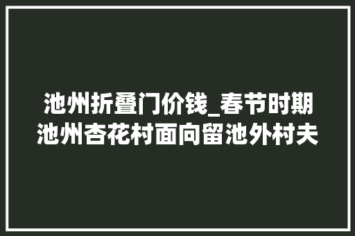 池州折叠门价钱_春节时期池州杏花村面向留池外村夫推出交通车半价优惠