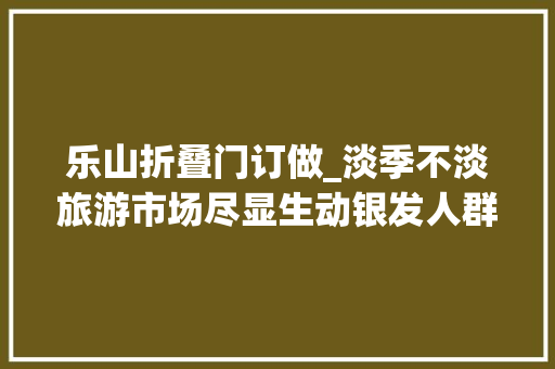 乐山折叠门订做_淡季不淡旅游市场尽显生动银发人群成出游主力消费更多元
