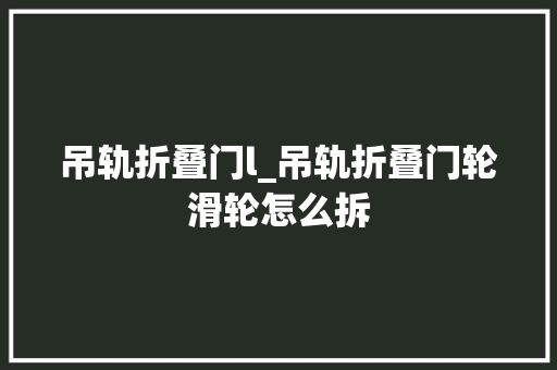 吊轨折叠门l_吊轨折叠门轮滑轮怎么拆